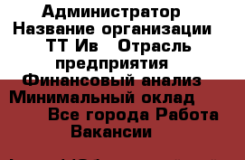 Администратор › Название организации ­ ТТ-Ив › Отрасль предприятия ­ Финансовый анализ › Минимальный оклад ­ 20 000 - Все города Работа » Вакансии   